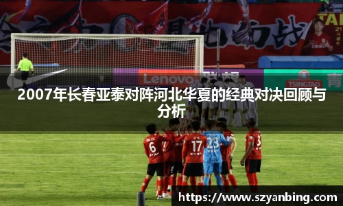 2007年长春亚泰对阵河北华夏的经典对决回顾与分析