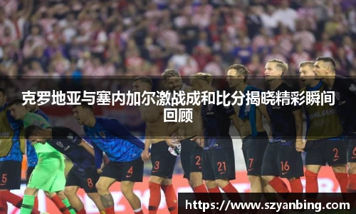 克罗地亚与塞内加尔激战成和比分揭晓精彩瞬间回顾