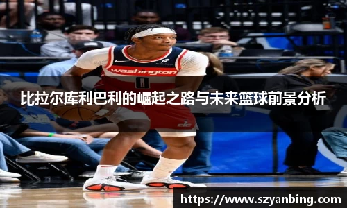 比拉尔库利巴利的崛起之路与未来篮球前景分析